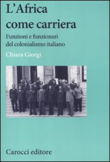 L'africa Come Carriera. Funzioni E Funzionari Del Colonialismo Italiano