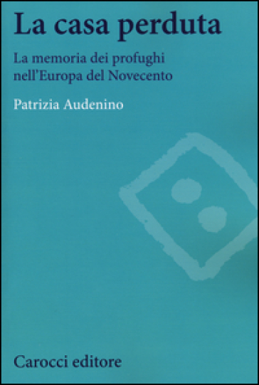 La casa perduta. La memoria dei profughi nell'Europa del Novecento