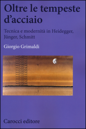 Oltre le tempeste d'acciaio. Tecnica e modernità in Heidegger, Jünger , Schmitt