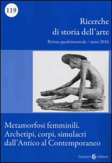 Ricerche di storia dell'arte (2016). Vol. 119: Metamorfosi femminili. Archetipi, corpi, simulacri dall'Antico al Contemporaneo
