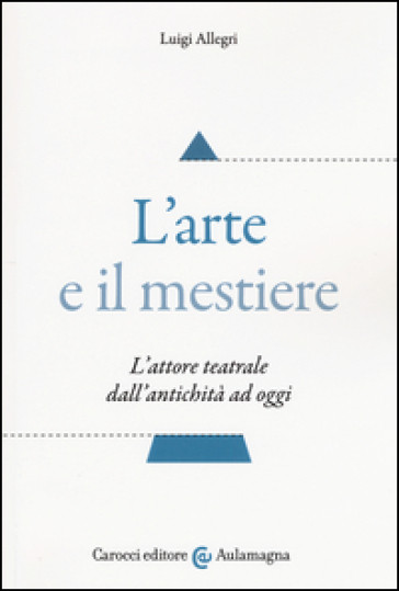 L'arte e il mestiere. L'attore teatrale dall'antichità ad oggi