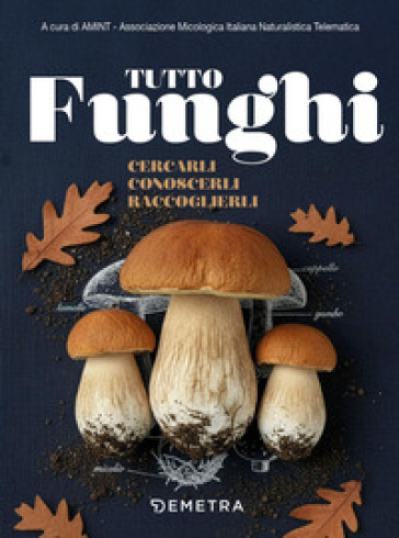Tutto funghi. Cercarli conoscerli raccoglierli