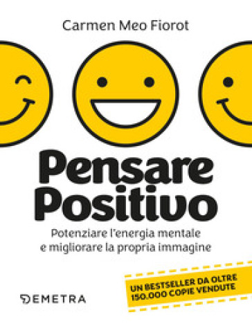 Pensare positivo. Potenziare l'energia mentale e migliorare la propria immagine