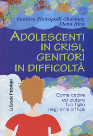 Adolescenti in crisi, genitori in difficoltà. Come capire ed aiutare tuo figlio negli anni difficili