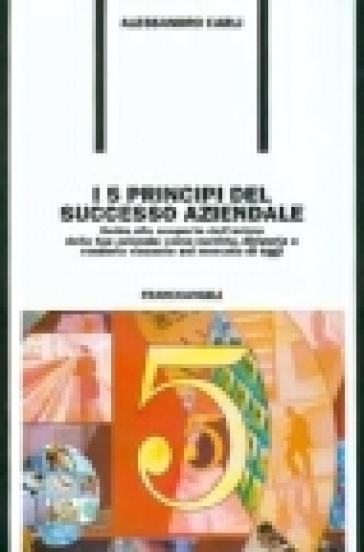 I cinque principi del successo aziendale. Guida alla scoperta dell'anima della tua azienda: come nutrirla, dirigerla e renderla vincente nel mercato di oggi