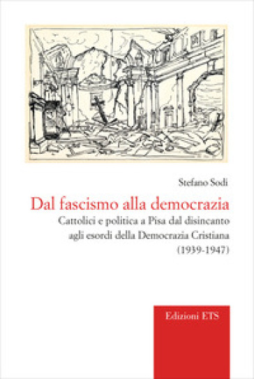 Dal fascismo alla democrazia. Cattolici e politica a Pisa dal disincanto agli esordi della Democrazia Cristiana (1939-1947)