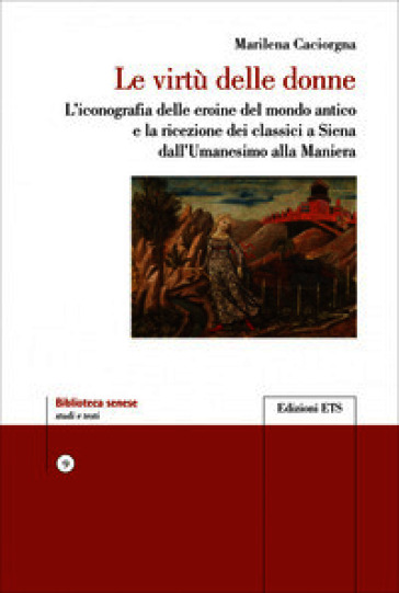 Le virtù delle donne. L'iconografia delle eroine del mondo antico e la ricezione dei classici a Siena dall'Umanesimo alla Maniera