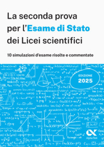 La seconda prova per l'Esame di Stato 2025 dei Licei scientifici. Matematica: 10 simulazioni risolte e commentate per una preparazione completa