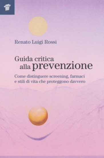 Guida critica alla prevenzione. Come distinguere screening, farmaci e stili di vita che proteggono davvero