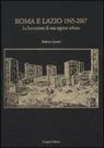 Roma e Lazio 1945-2007. La formazione di una regione urbana. Ediz. illustrata