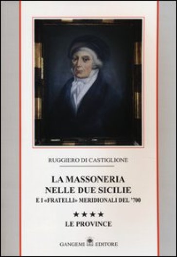 La massoneria nelle due Sicilie e i «fratelli» meridionali del '700. Vol. 4: Le province
