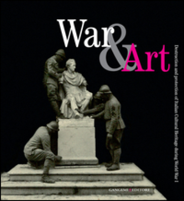War &amp; art. Destruction and protection of italian cultural heritage during World War I. Ediz. illustrata