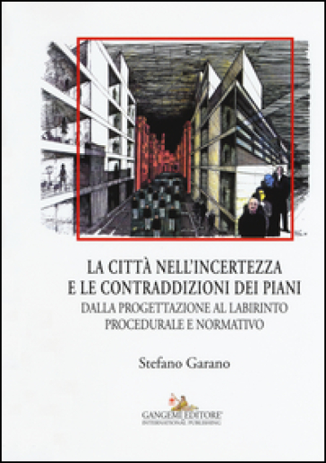 La citta nell'incertezza e le contraddizioni dei piani. Dalla progettazione al labirinto procedurale e normativo. Ediz. illustrata