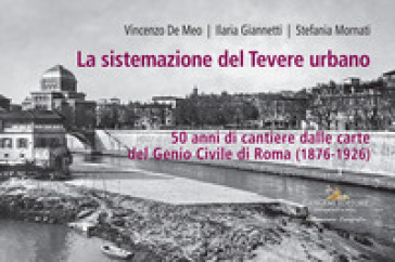 La sistemazione del Tevere urbano. 50 anni di cantiere dalle carte del Genio Civile di Roma (1876-1926). Catalogo della mostra (Roma, 8 ottobre-15 dicembre 2022). Ediz. a colori