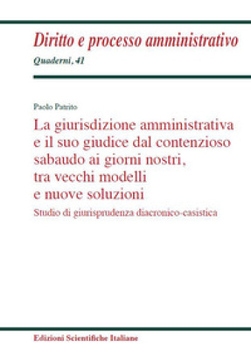 La giurisdizione amministrativa e il suo giudice dal contenzioso sabaudo ai giorni nostri, tra vecchi modelli e nuove soluzioni. Studio di giurisprudenza diacronico-casistica