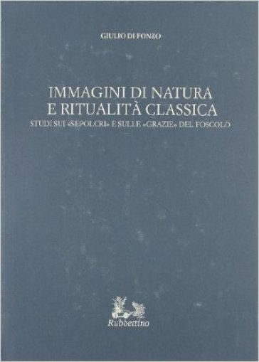 Immagini di natura e ritualità classica. Studi sui «Sepolcri» e sulle «Grazie» del Foscolo