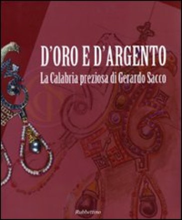 D'oro e d'argento. La Calabria preziosa di Gerardo Sacco. Catalogo della mostra (Catanzaro, 19 dicembre 2009-14 febbraio 2010). Ediz. illustrata