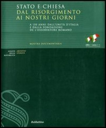 Stato e Chiesa dal Risorgimento ai nostri giorni. A 150 anni dall'unità d'Italia e dalla fondazione de «L'Osservatore Romano». Catalogo della mostra