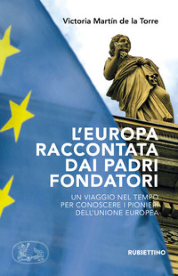L'Europa raccontata dai padri fondatori. Un viaggio nel tempo per conoscere i pionieri dell'Unione Europea