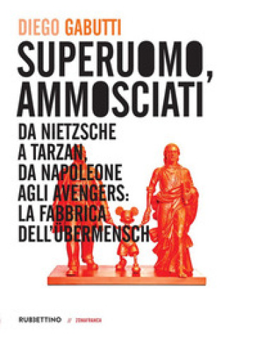 Superuomo, ammosciati. Da Nietzsche a Tarzan, da Napoleone agli Avengers: la fabbrica dell'Übermensch