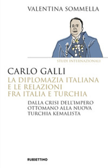 Carlo Galli, La Diplomazia Italiana E Le Relazioni Fra Italia E Turchia. Dalla Crisi Dell'impero Ottomano Alla Nuova Turchia Kemalista