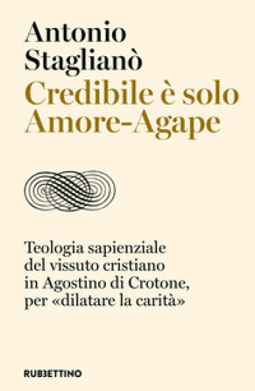 Credibile è solo Amore-Agape. Teologia sapienziale del vissuto cristiano in Agostino di Crotone, per «dilatare la carità»