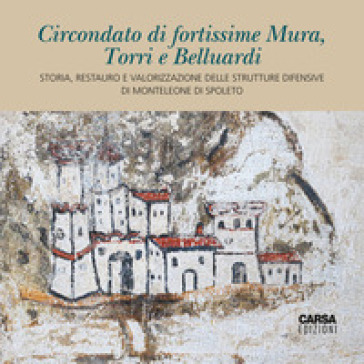 Circondato di fortissime Mura, Torri e Belluardi. Storia, restauro e valorizzazione delle strutture difensive di Monteleone di Spoleto