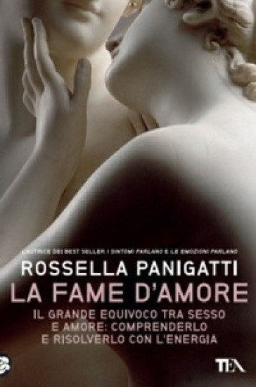 La fame d'amore. Il grande equivoco tra sesso e amore: comprenderlo e risolverlo con l'energia