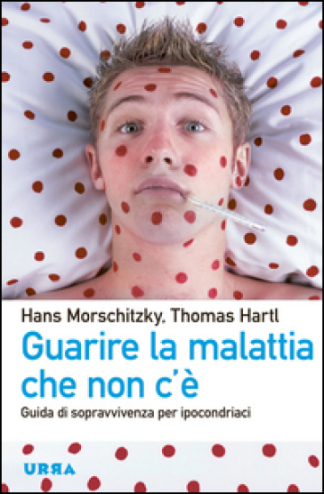 Guarire la malattia che non c'è. Guida di sopravvivenza per ipocondriaci
