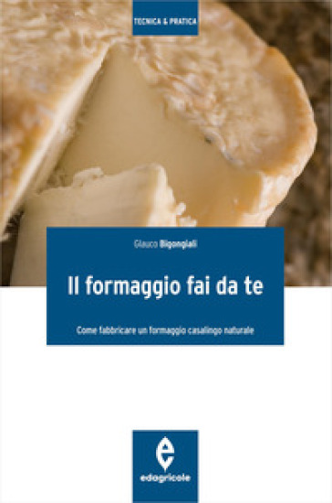 Il formaggio fai da te. Come fabbricare un formaggio casalingo naturale. Ediz. illustrata
