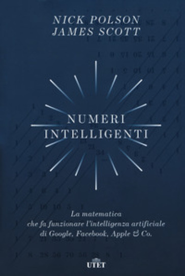 Numeri intelligenti. La matematica che fa funzionare l'intelligenza artificiale di Google, Facebook, Apple &amp; Co.