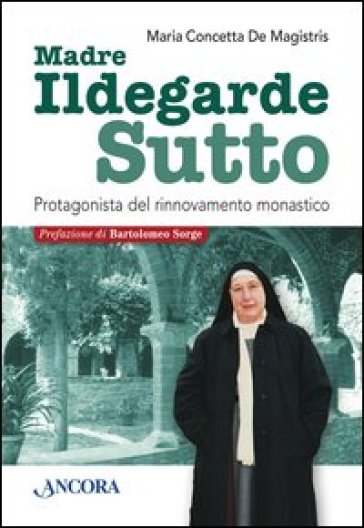 Madre Ildegarde Sutto. Protagonista del rinnovamento monastico