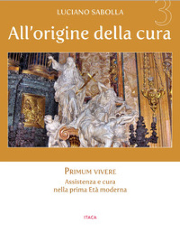 All'origine della cura. Ediz. a colori. Vol. 3: Primum vivere. Assistenza e cura nella prima età moderna