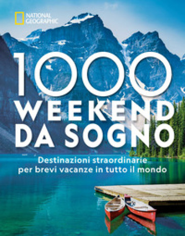 1000 weekend da sogno. Destinazioni straordinarie per brevi vacanze in tutto il mondo: National Geographic. Ediz. a colori