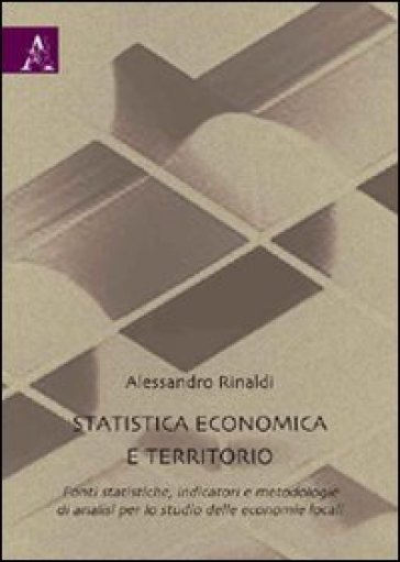 Statistica Economica E Territorio. Fonti Statistiche, Indicatori E Metodologie Di Analisi Per Lo Studio Delle Economia Locali