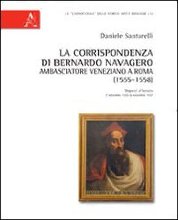 La Corrispondenza Di Bernardo Navagero, Ambasciatore Veneziano A Roma (1555-1558). Dispacci Al Senato, 7 Settembre 1555-6 Novembre 1557