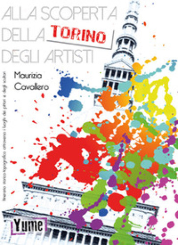 Alla Scoperta Della Torino Degli Artisti. Itinerario Storico Topografico Attraverso I Luoghi Dei Pittori E Degli Scultori