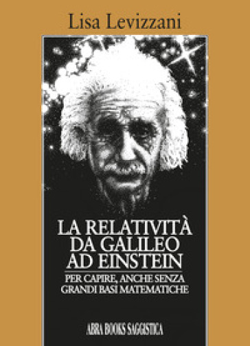 La relatività da Galileo... Ad Einstein. Per capire, anche senza grandi basi matematiche