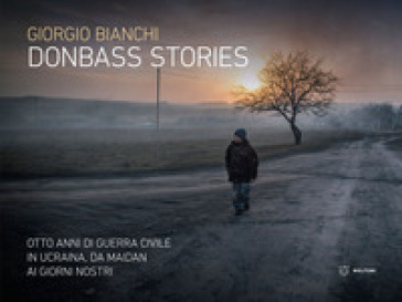 Donbass stories. Otto anni di guerra civile in Ucraina, da Maidan ai giorni nostri. Ediz. a colori