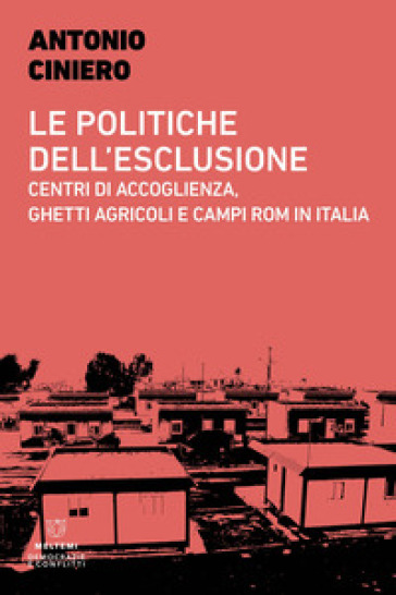 Le politiche dell'esclusione. Centri di accoglienza, ghetti agricoli e campi rom in Italia