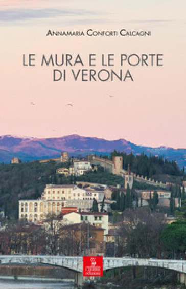 Le mura e le porte di Verona. La città e le sue difese dalla fondazione romana all'Unità d'Italia