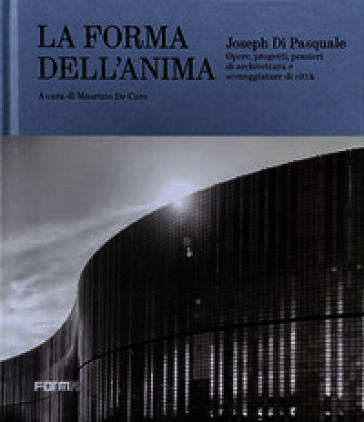 Joseph Di Pasquale. La forma dell'anima. Opere, progetti, pensieri di architettura e sceneggiature di città. Ediz. a colori