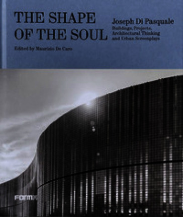 The shape of the soul. Joseph Di Pasquale. Building, projects, architectural thinking and urban screenplays. Ediz. a colori