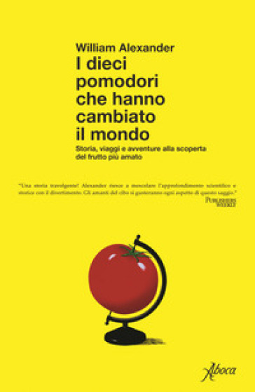 I dieci pomodori che hanno cambiato il mondo. Storia, viaggi e avventure alla scoperta del frutto più amato
