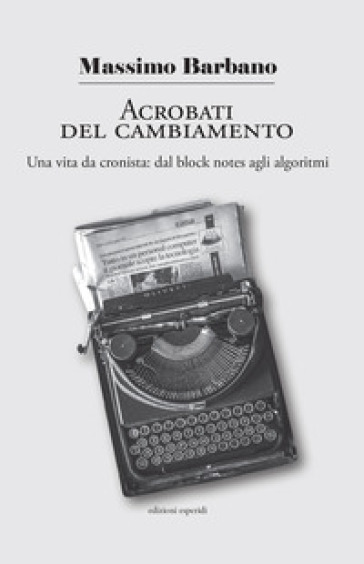 Acrobati del cambiamento. Una vita da cronista: dal block notes agli algoritmi