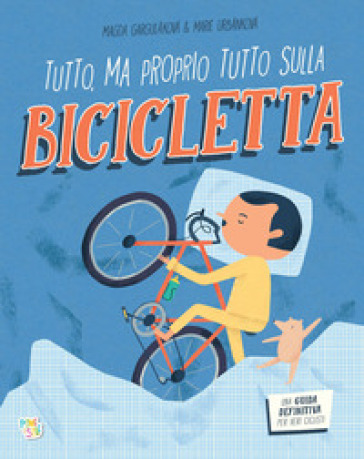 Tutto, ma proprio tutto sulla bicicletta. Ediz. a colori
