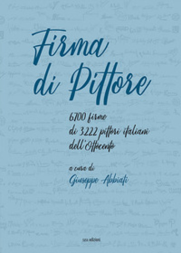 Firma Di Pittore. 6.700 Firme Di 3.222 Pittori Italiani Dell'ottocento. Ediz. Illustrata