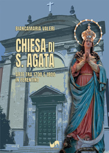 Chiesa di S. Agata. Arte tra 1700 e 1800 in Ferentino. Ediz. illustrata