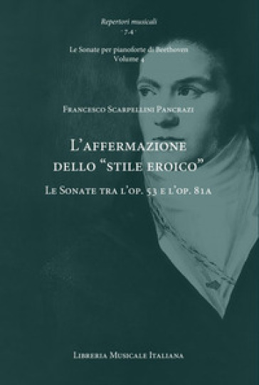 L'affermazione dello «stile eroico». Le Sonate tra l'op. 53 e l'op. 81a. Le Sonate per pianoforte di Beethoven. Vol. 4