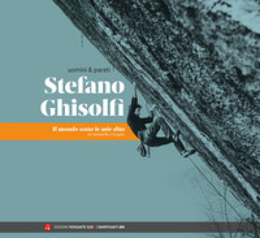 Uomini &amp; pareti. Stefano Ghisolfi. Il mondo sotto le mie dita